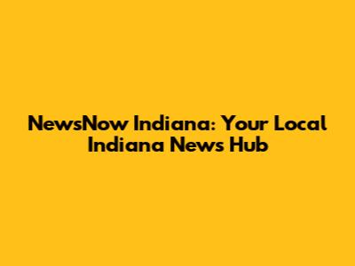 NewsNow Indiana: Your Local Indiana News Hub