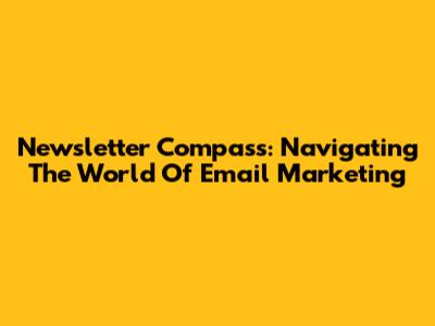 Newsletter Compass: Navigating The World Of Email Marketing