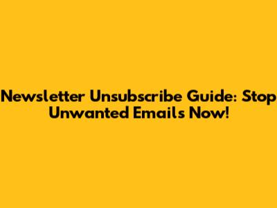 Newsletter Unsubscribe Guide: Stop Unwanted Emails Now!