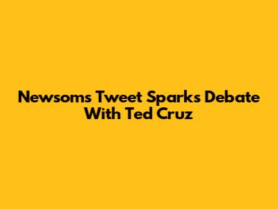 Newsom's Tweet Sparks Debate With Ted Cruz