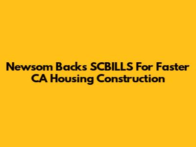 Newsom Backs SCBILLS For Faster CA Housing Construction