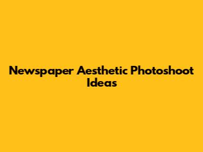 Newspaper Aesthetic Photoshoot Ideas