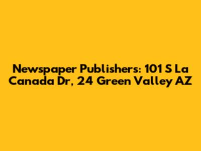 Newspaper Publishers: 101 S La Canada Dr, 24 Green Valley AZ