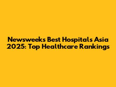 Newsweek's Best Hospitals Asia 2025: Top Healthcare Rankings