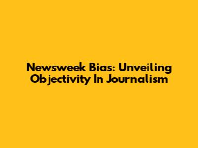 Newsweek Bias: Unveiling Objectivity In Journalism