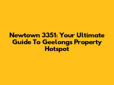 Newtown 3351: Your Ultimate Guide To Geelong's Property Hotspot