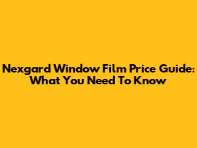 Nexgard Window Film Price Guide: What You Need To Know