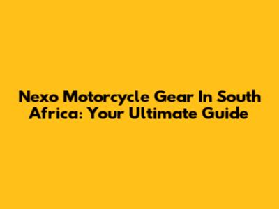 Nexo Motorcycle Gear In South Africa: Your Ultimate Guide