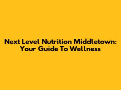 Next Level Nutrition Middletown: Your Guide To Wellness