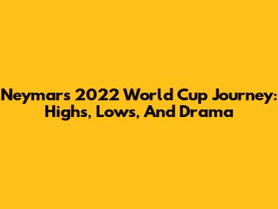 Neymar's 2022 World Cup Journey: Highs, Lows, And Drama