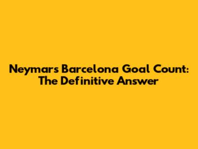 Neymar's Barcelona Goal Count: The Definitive Answer