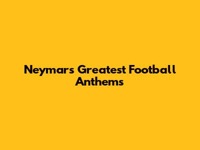 Neymar's Greatest Football Anthems