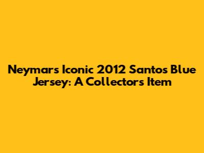Neymar's Iconic 2012 Santos Blue Jersey: A Collector's Item