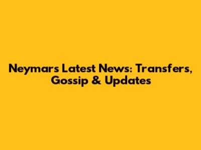 Neymar's Latest News: Transfers, Gossip & Updates