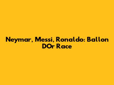 Neymar, Messi, Ronaldo: Ballon D'Or Race