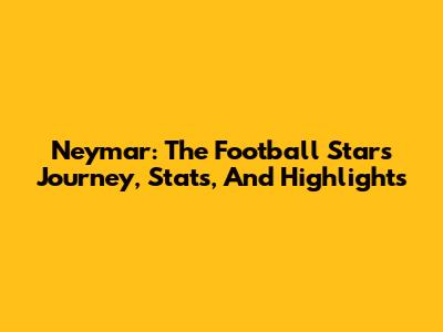 Neymar: The Football Star's Journey, Stats, And Highlights