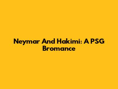 Neymar And Hakimi: A PSG Bromance