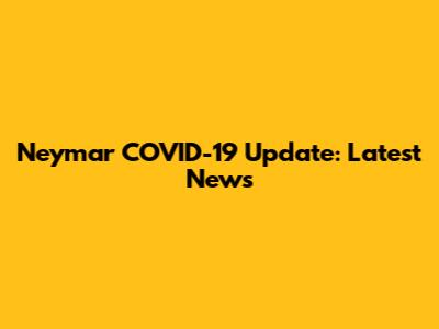 Neymar COVID-19 Update: Latest News