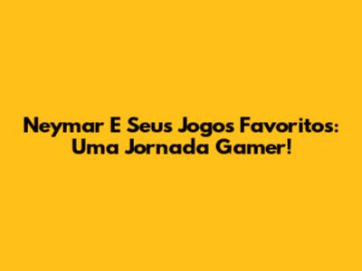 Neymar E Seus Jogos Favoritos: Uma Jornada Gamer!