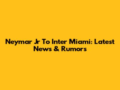 Neymar Jr To Inter Miami: Latest News & Rumors