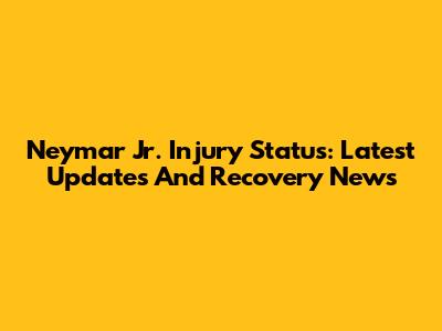 Neymar Jr. Injury Status: Latest Updates And Recovery News