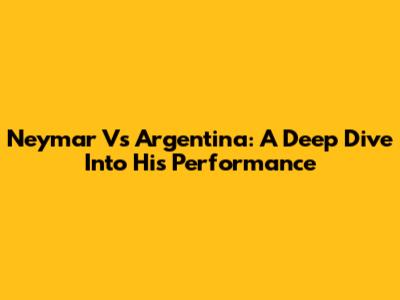 Neymar Vs Argentina: A Deep Dive Into His Performance