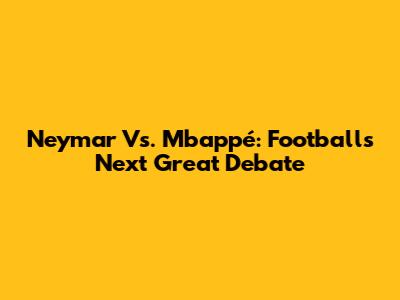 Neymar Vs. Mbappé: Football's Next Great Debate