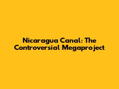 Nicaragua Canal: The Controversial Megaproject