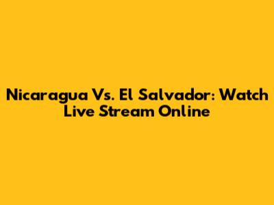 Nicaragua Vs. El Salvador: Watch Live Stream Online