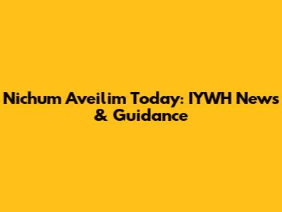 Nichum Aveilim Today: IYWH News & Guidance