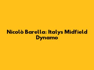 Nicolò Barella: Italy's Midfield Dynamo