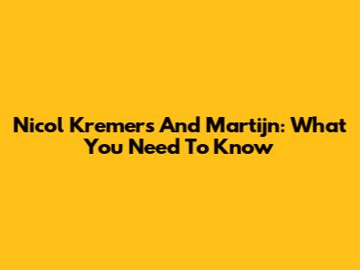 Nicol Kremers And Martijn: What You Need To Know