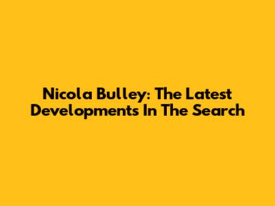 Nicola Bulley: The Latest Developments In The Search