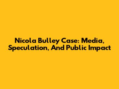 Nicola Bulley Case: Media, Speculation, And Public Impact