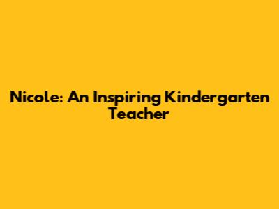 Nicole: An Inspiring Kindergarten Teacher