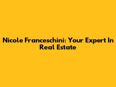 Nicole Franceschini: Your Expert In Real Estate