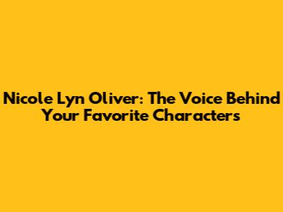 Nicole Lyn Oliver: The Voice Behind Your Favorite Characters