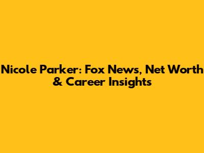 Nicole Parker: Fox News, Net Worth & Career Insights