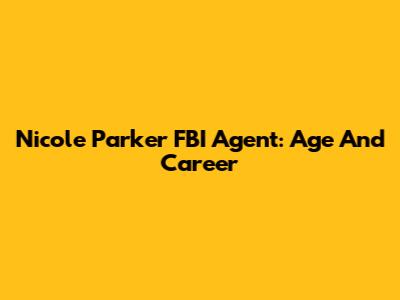 Nicole Parker FBI Agent: Age And Career