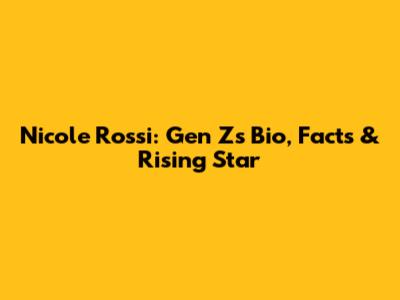 Nicole Rossi: Gen Z's Bio, Facts & Rising Star