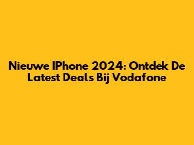 Nieuwe IPhone 2024: Ontdek De Latest Deals Bij Vodafone