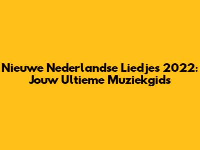 Nieuwe Nederlandse Liedjes 2022: Jouw Ultieme Muziekgids