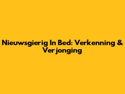 Nieuwsgierig In Bed: Verkenning & Verjonging