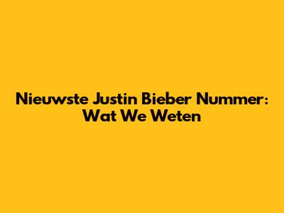 Nieuwste Justin Bieber Nummer: Wat We Weten
