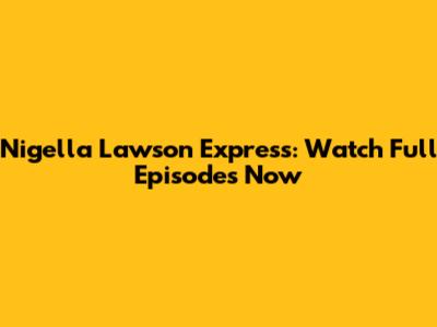 Nigella Lawson Express: Watch Full Episodes Now