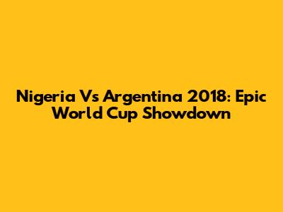 Nigeria Vs Argentina 2018: Epic World Cup Showdown