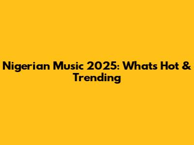 Nigerian Music 2025: What's Hot & Trending