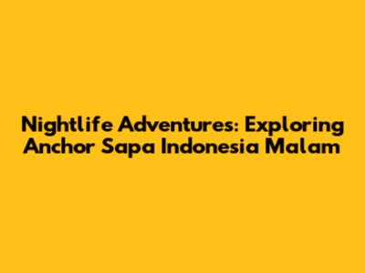 Nightlife Adventures: Exploring Anchor Sapa Indonesia Malam