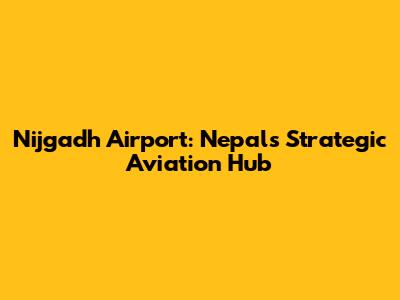Nijgadh Airport: Nepal's Strategic Aviation Hub