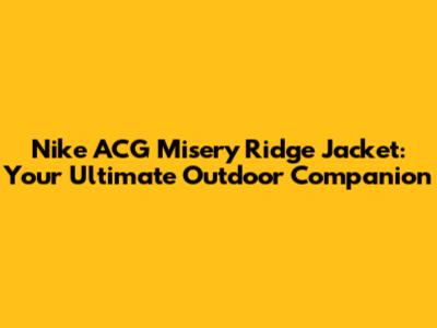 Nike ACG Misery Ridge Jacket: Your Ultimate Outdoor Companion